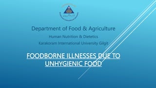 FOODBORNE ILLNESSES DUE TO
UNHYGIENIC FOOD
Department of Food & Agriculture
Human Nutrition & Dietetics
Karakoram International University Gilgit
 