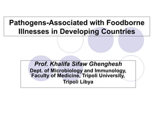 Pathogens-Associated with Foodborne
Illnesses in Developing Countries

Prof. Khalifa Sifaw Ghenghesh
Dept. of Microbiology and Immunology,
Faculty of Medicine, Tripoli University,
Tripoli Libya

 