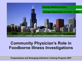 Community Physician’s Role in Foodborne Illness Investigations Chicago Medical Society Chicago Department of Public Health Preparedness and Emerging Infections Training Program 2007 