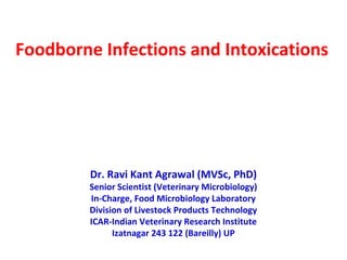 Foodborne Infections and Intoxications
Dr. Ravi Kant Agrawal (MVSc, PhD)
Senior Scientist (Veterinary Microbiology)
In-Charge, Food Microbiology Laboratory
Division of Livestock Products Technology
ICAR-Indian Veterinary Research Institute
Izatnagar 243 122 (Bareilly) UP
 