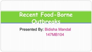 Presented By: Bidisha Mandal
147MB104
Recent Food-Borne
Outbreaks
 