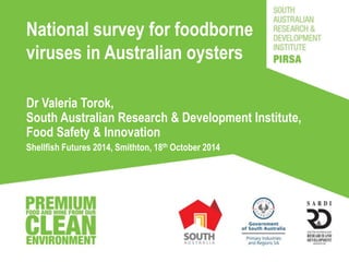 National survey for foodborne 
viruses in Australian oysters 
Dr Valeria Torok, 
South Australian Research & Development Institute, 
Food Safety & Innovation 
Shellfish Futures 2014, Smithton, 18th October 2014 
 