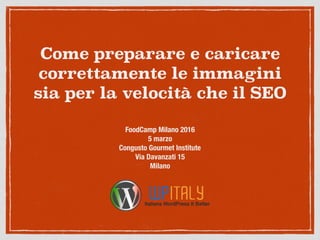 Come preparare e caricare
correttamente le immagini
sia per la velocità che il SEO
FoodCamp Milano 2016
5 marzo
Congusto Gourmet Institute
Via Davanzati 15
Milano
 