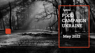 I
1
FOOD
CAMPAIGN
UKRAINE
May 2022
Russia heads into the fourth month of its invasion of Ukraine on
Tuesday – May 24 - with no end in sight to the fighting that has
killed thousands, uprooted millions and reduced cities to rubble.
 