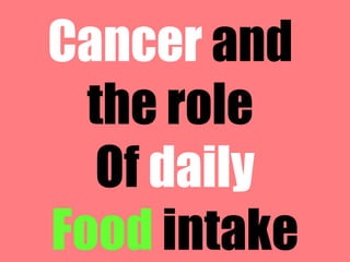 Cancer and
the role
Of daily
Food intake
 
