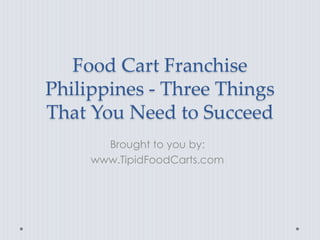 Food Cart Franchise
Philippines - Three Things
That You Need to Succeed
       Brought to you by:
     www.TipidFoodCarts.com
 