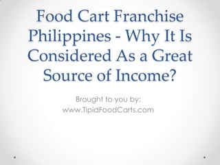 Food Cart Franchise
Philippines - Why It Is
Considered As a Great
  Source of Income?
      Brought to you by:
    www.TipidFoodCarts.com
 
