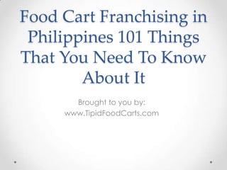 Food Cart Franchising in
 Philippines 101 Things
That You Need To Know
        About It
       Brought to you by:
     www.TipidFoodCarts.com
 