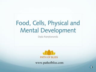 Food, Cells, Physical and
Mental Development
Dada Rainjitananda
www.pathofbliss.com
 
