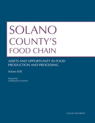 SOLANO
 COUNTY’S
 FOOD CHAIN
ASSETS AND OPPORTUNITY IN FOOD
PRODUCTION AND PROCESSING
Solano EDC

Prepared by
Collaborative Economics




                                 AUGUST 2010 DRAFT
 