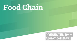 Food Chain
PRESENTED By -
ABHAY DHUPAR
 