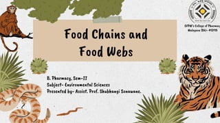 Food Chains and
Food Webs
B. Pharmacy, Sem-II
Subject- Environmental Sciences
Presented by- Assist. Prof. Shubhangi Sonawane.
SVPM’s College of Pharmacy
Malegaon (Bk)- 413115
 