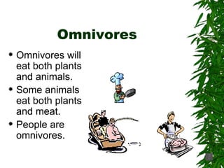 Omnivores Omnivores will eat both plants and animals. Some animals eat both plants and meat.  People are omnivores. 