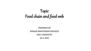 Topic
Food chain and food web
PREPARED BY
RIMSHA BAKHTAWAR RASHEED
MSC CHEMISTRY
10-5-2021
 