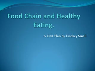 Food Chain and Healthy Eating. A Unit Plan by Lindsey Small 