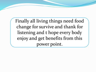 Finally all living things need food
change for survive and thank for
listening and t hope every body
enjoy and get benefits from this
power point.
 