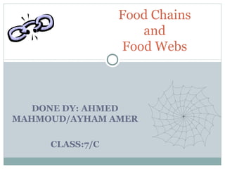 DONE DY: AHMED
MAHMOUD/AYHAM AMER
CLASS:7/C
Food Chains
and
Food Webs
 