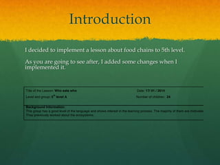 Introduction
I decided to implement a lesson about food chains to 5th level.
As you are going to see after, I added some changes when I
implemented it.

 