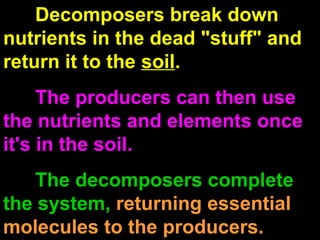 Decomposers break down
nutrients in the dead "stuff" and
return it to the soil.
The producers can then use
the nutrients and elements once
it's in the soil.
The decomposers complete
the system, returning essential
molecules to the producers.
 