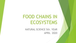 FOOD CHAINS IN
ECOSYSTEMS
NATURAL SCIENCE 5th. YEAR
APRIL 2020
 