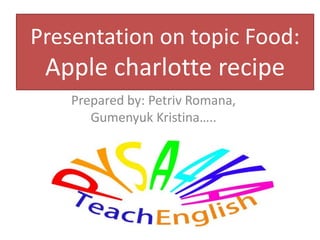 Presentation on topic Food:
Apple charlotte recipe
Prepared by: Petriv Romana,
Gumenyuk Kristina…..
 