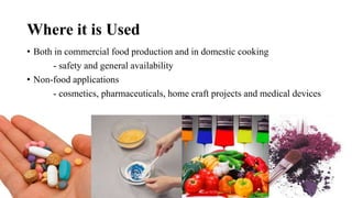 Where it is Used
• Both in commercial food production and in domestic cooking
- safety and general availability
• Non-food applications
- cosmetics, pharmaceuticals, home craft projects and medical devices
 