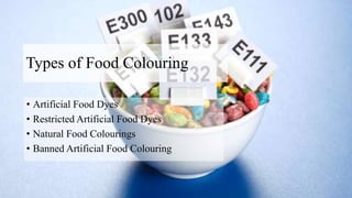 Types of Food Colouring
• Artificial Food Dyes
• Restricted Artificial Food Dyes
• Natural Food Colourings
• Banned Artificial Food Colouring
 