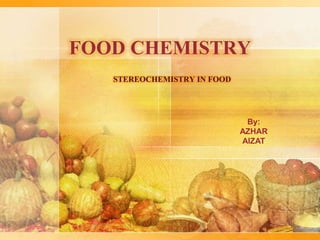 FOOD CHEMISTRY
   STEREOCHEMISTRY IN FOOD




                              By:
                             AZHAR
                             AIZAT
 