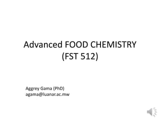 Advanced FOOD CHEMISTRY
(FST 512)
Aggrey Gama (PhD)
agama@luanar.ac.mw
 