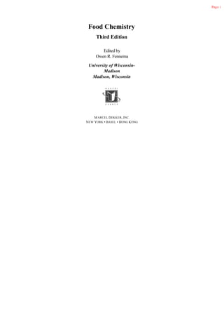 Page i
Food Chemistry
Third Edition
Edited by
Owen R. Fennema
University of Wisconsin-
Madison
Madison, Wisconsin
MARCEL DEKKER, INC.
NEW YORK • BASEL • HONG KONG
 
