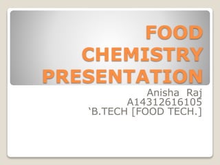FOOD
CHEMISTRY
PRESENTATION
Anisha Raj
A14312616105
‘B.TECH [FOOD TECH.]
 