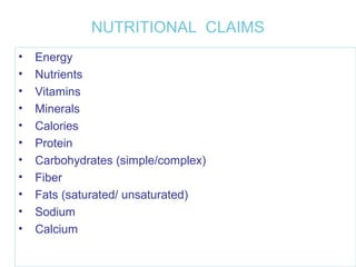 NUTRITIONAL CLAIMS 
• Energy 
• Nutrients 
• Vitamins 
• Minerals 
• Calories 
• Protein 
• Carbohydrates (simple/complex) 
• Fiber 
• Fats (saturated/ unsaturated) 
• Sodium 
• Calcium 
 