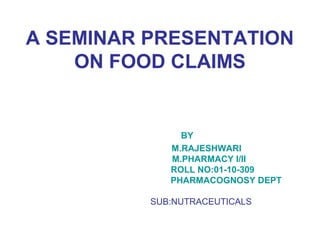 A SEMINAR PRESENTATION 
ON FOOD CLAIMS 
BY 
M.RAJESHWARI 
M.PHARMACY I/II 
ROLL NO:01-10-309 
PHARMACOGNOSY DEPT 
SUB:NUTRACEUTICALS 
 