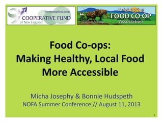 Food Co-ops:
Making Healthy, Local Food
More Accessible
Micha Josephy & Bonnie Hudspeth
NOFA Summer Conference // August 11, 2013
1
 