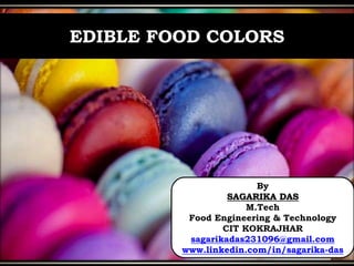 EDIBLE FOOD COLORS
By
SAGARIKA DAS
M.Tech
Food Engineering & Technology
CIT KOKRAJHAR
sagarikadas231096@gmail.com
www.linkedin.com/in/sagarika-das
 