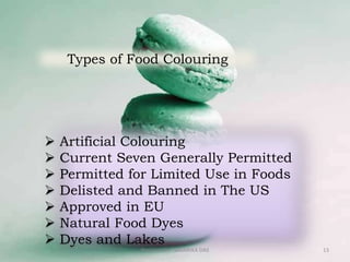 Types of Food Colouring
 Artificial Colouring
 Current Seven Generally Permitted
 Permitted for Limited Use in Foods
 Delisted and Banned in The US
 Approved in EU
 Natural Food Dyes
 Dyes and Lakes
13Prepared by : SAGARIKA DAS
 