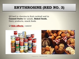 ERYTHROSINE (RED NO. 3)
 Used in cherries in fruit cocktail and in
Canned fruits for salads, Baked foods,
Dairy products, snack foods
 Side effects : cancer
16Prepared by : SAGARIKA DAS
 