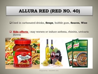 ALLURA RED (RED NO. 40)
 Used in carbonated drinks, Soups, bubble gum, Sauces, Wine
 Side effects : may worsen or induce asthma, rhinitis, utricaris
(hives)
18Prepared by : SAGARIKA DAS
 