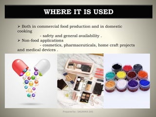 WHERE IT IS USED
 Both in commercial food production and in domestic
cooking
- safety and general availability .
 Non-food applications
- cosmetics, pharmaceuticals, home craft projects
and medical devices .
5Prepared by : SAGARIKA DAS
 