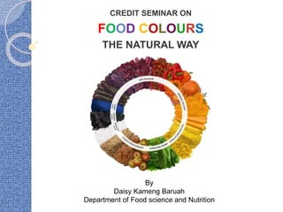 CREDIT SEMINAR ON
FOOD COLOURS
THE NATURAL WAY
By
Daisy Kameng Baruah
Department of Food science and Nutrition
 