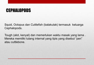 CEPHALOPODS
Squid, Octopus dan Cuttlefish (balakutak) termasuk keluarga
Cephalopods.
Tough (alot, kenyal) dan memerlukan waktu masak yang lama .
Mereka memiliki tulang internal yang tipis yang disebut “pen”
atau cuttlebone.
Delhindra /chefqtrainer.blogspot.com
 