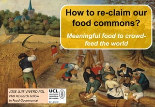1
JOSE LUIS VIVERO POL
PhD Research Fellow
in Food Governance
How to re-claim our
food commons?
Meaningful food to crowd-
feed the world
 