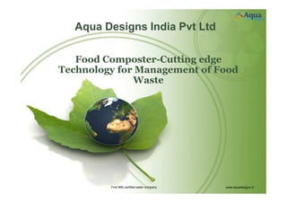 First IMS certified water company www.aquadesigns.in
Aqua Designs India Pvt Ltd
Food Composter-Cutting edge
Technology for Management of Food
Waste
 