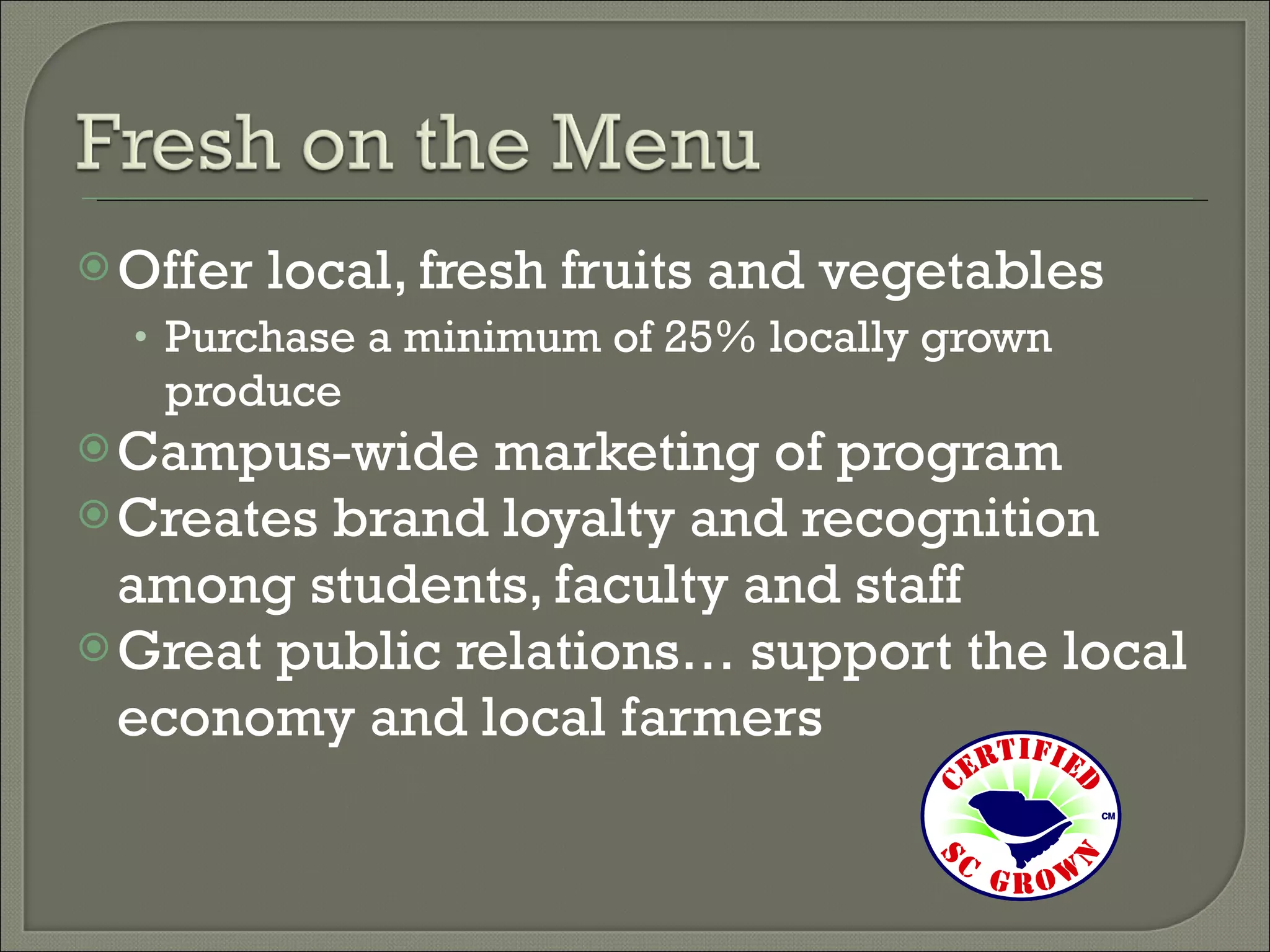 Offer local, fresh fruits and vegetables Purchase a minimum of 25% locally grown produce Campus-wide marketing of program Creates brand loyalty and recognition among students, faculty and staff Great public relations… support the local economy and local farmers 