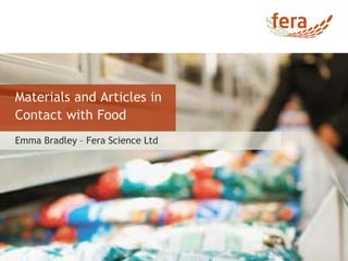 Emma Bradley – Fera Science Ltd
Materials and Articles in
Contact with Food
 