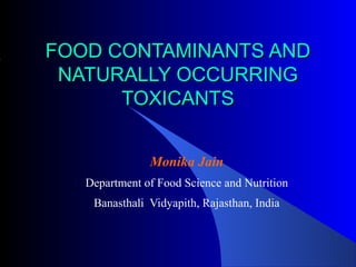FOOD CONTAMINANTS ANDFOOD CONTAMINANTS AND
NATURALLY OCCURRINGNATURALLY OCCURRING
TOXICANTSTOXICANTS
Monika Jain
Department of Food Science and Nutrition
Banasthali Vidyapith, Rajasthan, India
 