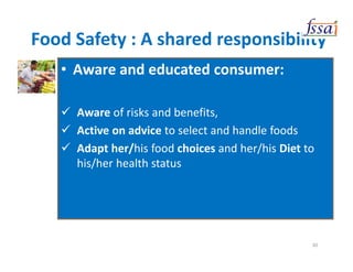 Food Safety : A shared responsibility
• Aware and educated consumer:
Aware of risks and benefits,
Active on advice to select and handle foods
Adapt her/his food choices and her/his Diet to
his/her health status
30
 