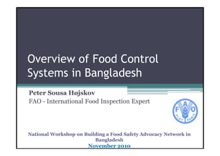 Overview of Food Control
Systems in Bangladesh
 y            g
Peter Sousa Højskov
!"#$% &'()*'+(,-'+.$!--/$&'01)2(,-'$341)*(




National Workshop on Building a Food Safety Advocacy Network in
                         Bangladesh
                       November 2010
 