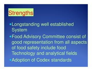 Strengths
Longstanding well established
System
Food Advisory Committee consist of
good representation from all aspects
of food safety include food
Technology and analytical fields
Adoption of Codex standards
 