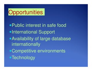 Opportunities
Public interest in safe food
International Support
Availability of large database
internationally
Competitive environments
Technology
 